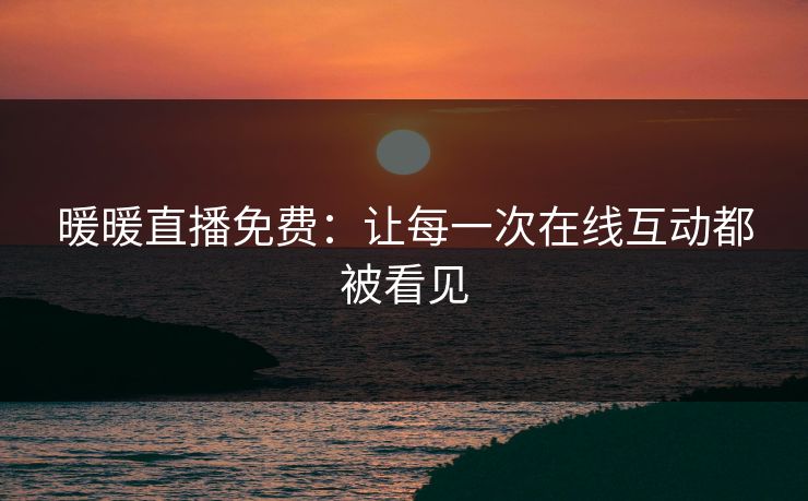 暖暖直播免费：让每一次在线互动都被看见
