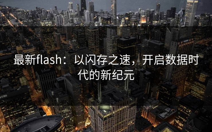 最新flash:以闪存之速,开启数据时代的新纪元 最新flash:以闪存之速,开启数据时代的新纪元