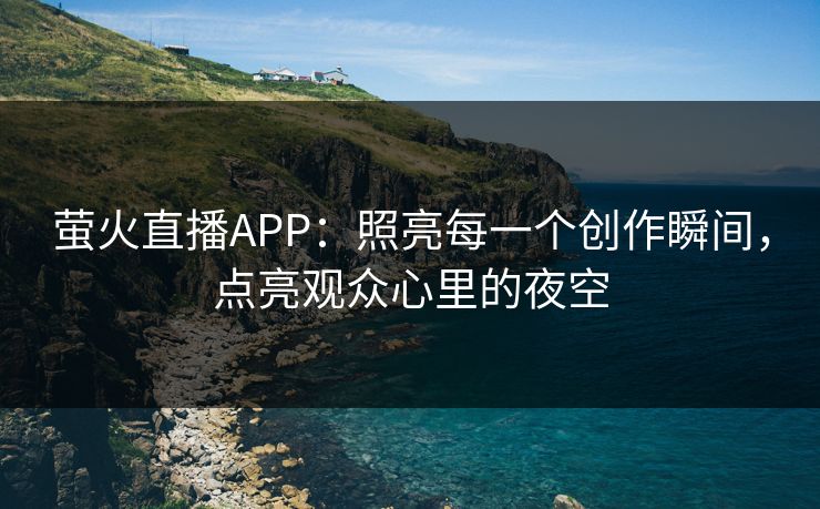 萤火直播APP：照亮每一个创作瞬间，点亮观众心里的夜空