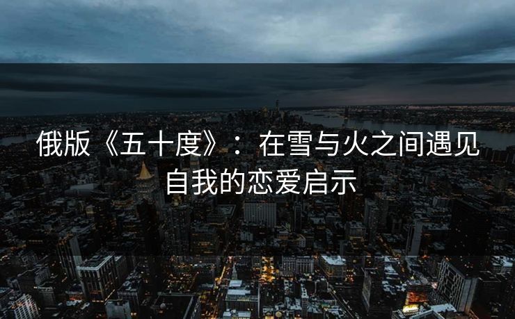 俄版《五十度》：在雪与火之间遇见自我的恋爱启示