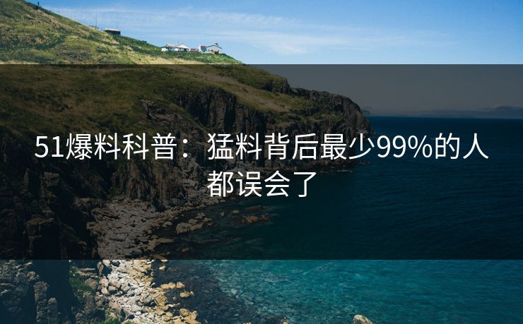 51爆料科普：猛料背后最少99%的人都误会了