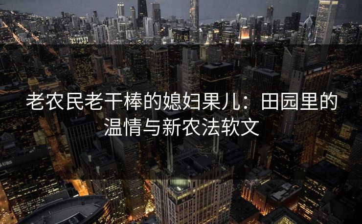 老农民老干棒的媳妇果儿：田园里的温情与新农法软文