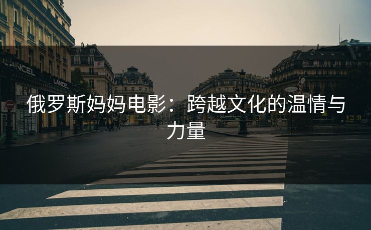 俄罗斯妈妈电影：跨越文化的温情与力量