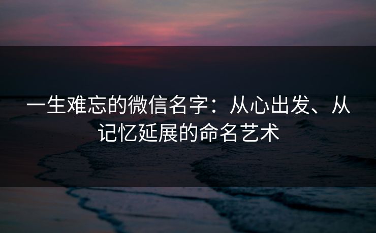 一生难忘的微信名字：从心出发、从记忆延展的命名艺术