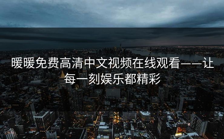 暖暖免费高清中文视频在线观看——让每一刻娱乐都精彩