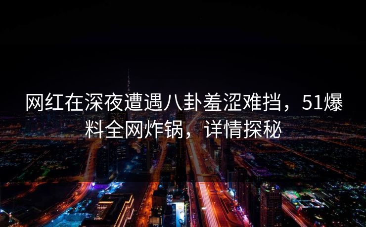 网红在深夜遭遇八卦羞涩难挡，51爆料全网炸锅，详情探秘