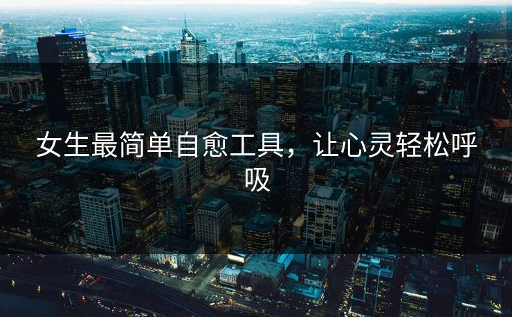 女生最简单自愈工具,让心灵轻松呼吸 女生最简单自愈工具,让心灵轻松呼吸