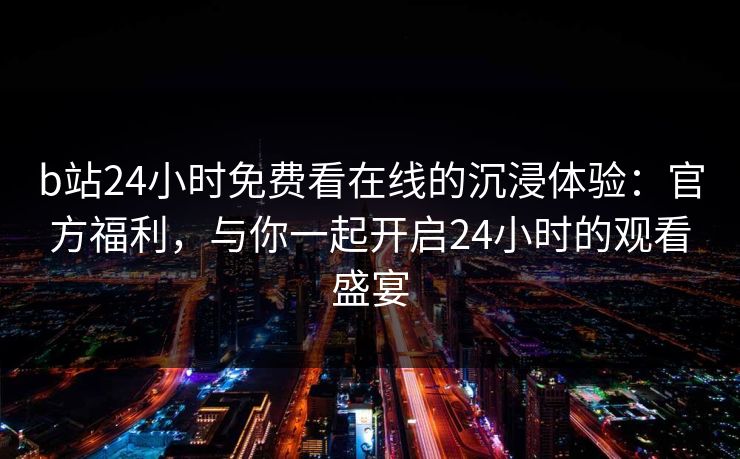 b站24小时免费看在线的沉浸体验：官方福利，与你一起开启24小时的观看盛宴