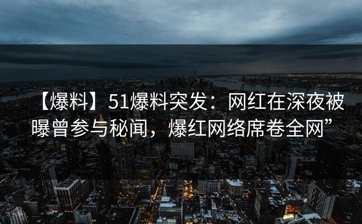 【爆料】51爆料突发:网红在深夜被曝曾参与秘闻,爆红网络席卷全网” 【爆料】51爆料突发:网红在深夜被曝曾参与秘闻,爆红网络席卷全网”