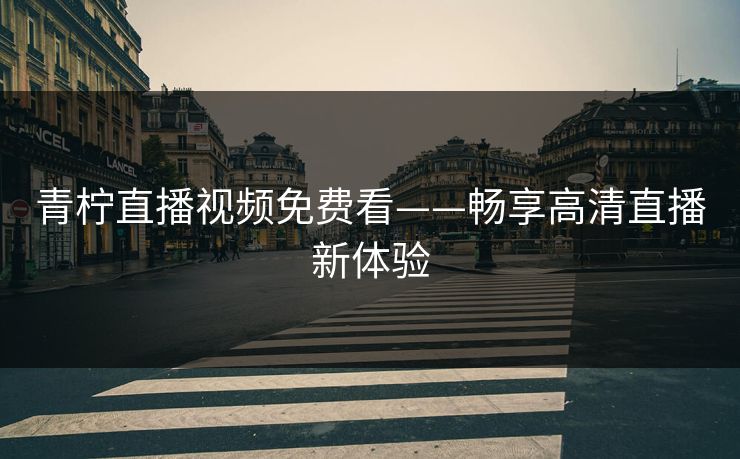 青柠直播视频免费看——畅享高清直播新体验