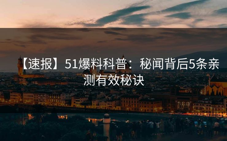 【速报】51爆料科普：秘闻背后5条亲测有效秘诀
