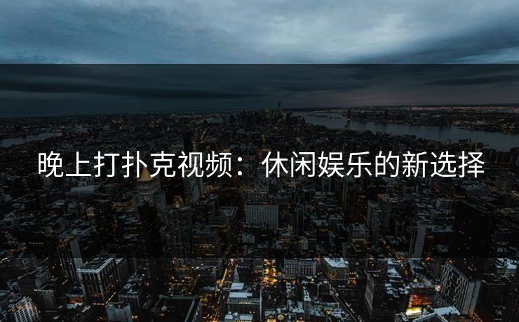 晚上打扑克视频：休闲娱乐的新选择