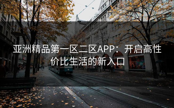 亚洲精品第一区二区APP:开启高性价比生活的新入口 亚洲精品第一区二区APP:开启高性价比生活的新入口