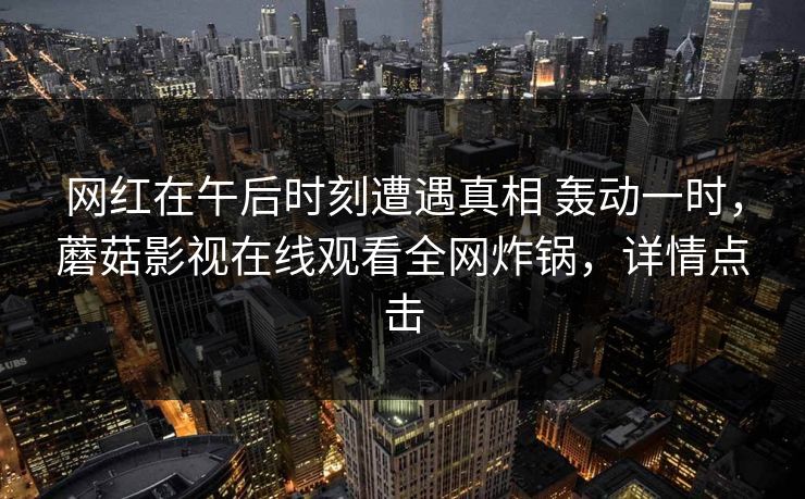 网红在午后时刻遭遇真相 轰动一时,蘑菇影视在线观看全网炸锅,详情点击 网红在午后时刻遭遇真相 轰动一时,蘑菇影视在线观看全网炸锅,详情点击