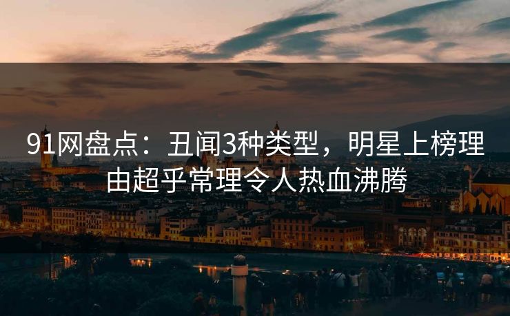91网盘点：丑闻3种类型，明星上榜理由超乎常理令人热血沸腾