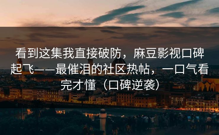看到这集我直接破防,麻豆影视口碑起飞——最催泪的社区热帖,一口气看完才懂(口碑逆袭) 看到这集我直接破防,麻豆影视口碑起飞——最催泪的社区热帖,一口气看完才懂(口碑逆袭)