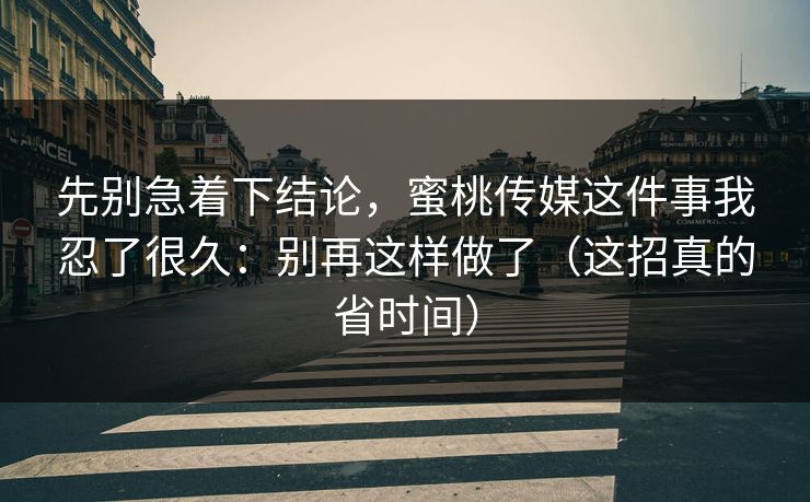 先别急着下结论,蜜桃传媒这件事我忍了很久:别再这样做了(这招真的省时间) 先别急着下结论,蜜桃传媒这件事我忍了很久:别再这样做了(这招真的省时间)
