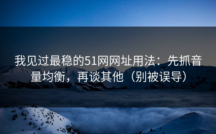 我见过最稳的51网网址用法：先抓音量均衡，再谈其他（别被误导）
