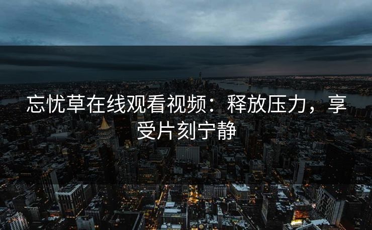 忘忧草在线观看视频：释放压力，享受片刻宁静