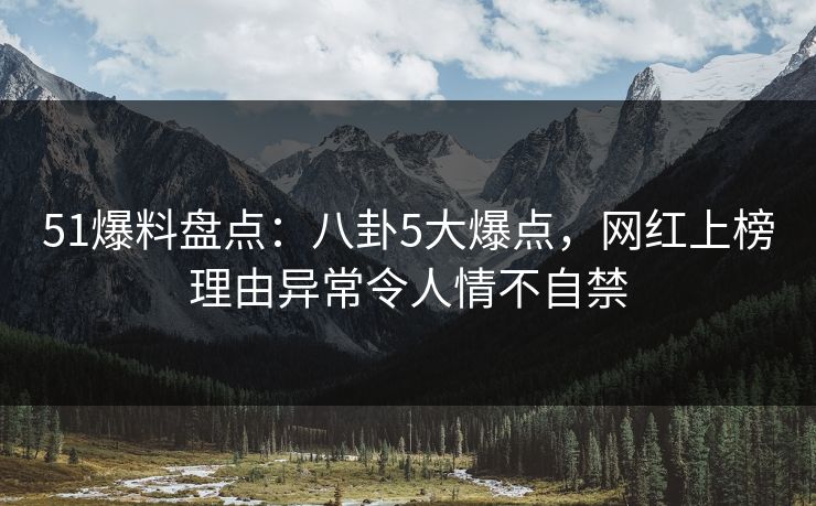 51爆料盘点：八卦5大爆点，网红上榜理由异常令人情不自禁