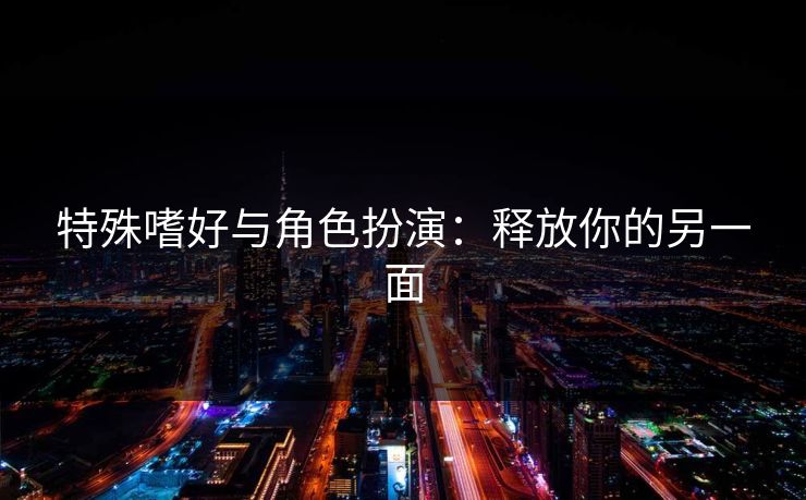 特殊嗜好与角色扮演：释放你的另一面