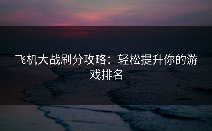 飞机大战刷分攻略:轻松提升你的游戏排名 飞机大战刷分攻略:轻松提升你的游戏排名
