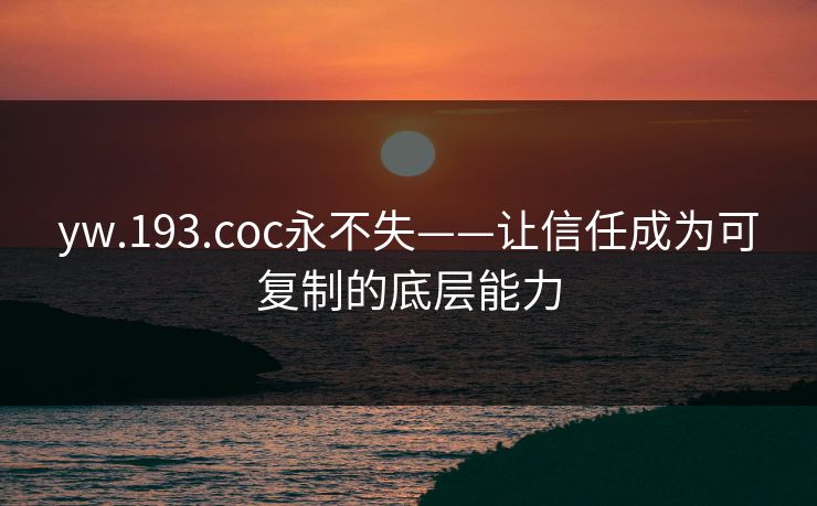 yw.193.coc永不失——让信任成为可复制的底层能力