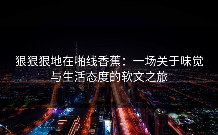 狠狠狠地在啪线香蕉:一场关于味觉与生活态度的软文之旅 狠狠狠地在啪线香蕉:一场关于味觉与生活态度的软文之旅