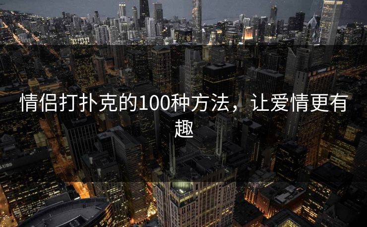 情侣打扑克的100种方法,让爱情更有趣 情侣打扑克的100种方法,让爱情更有趣