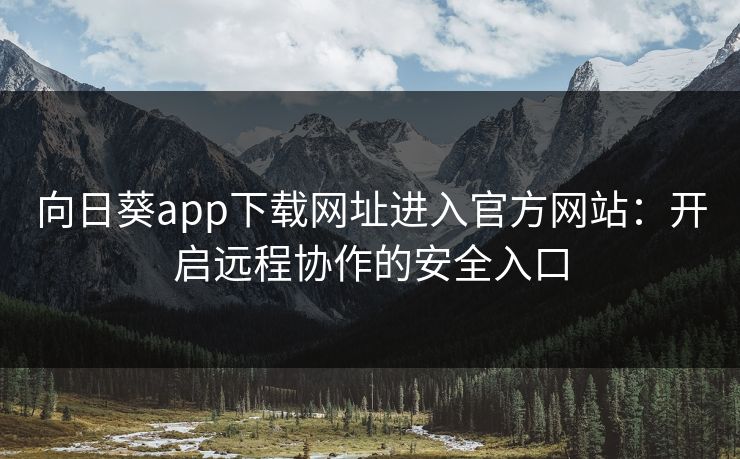 向日葵app下载网址进入官方网站:开启远程协作的安全入口 向日葵app下载网址进入官方网站:开启远程协作的安全入口