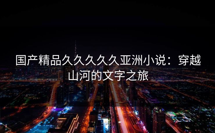 国产精品久久久久久亚洲小说：穿越山河的文字之旅