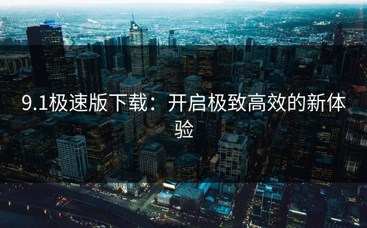 9.1极速版下载:开启极致高效的新体验 9.1极速版下载:开启极致高效的新体验
