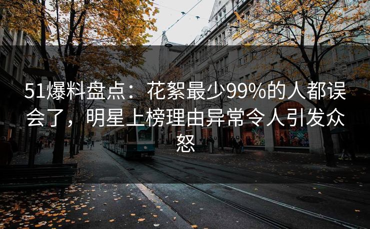 51爆料盘点：花絮最少99%的人都误会了，明星上榜理由异常令人引发众怒