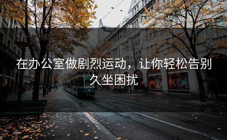 在办公室做剧烈运动，让你轻松告别久坐困扰