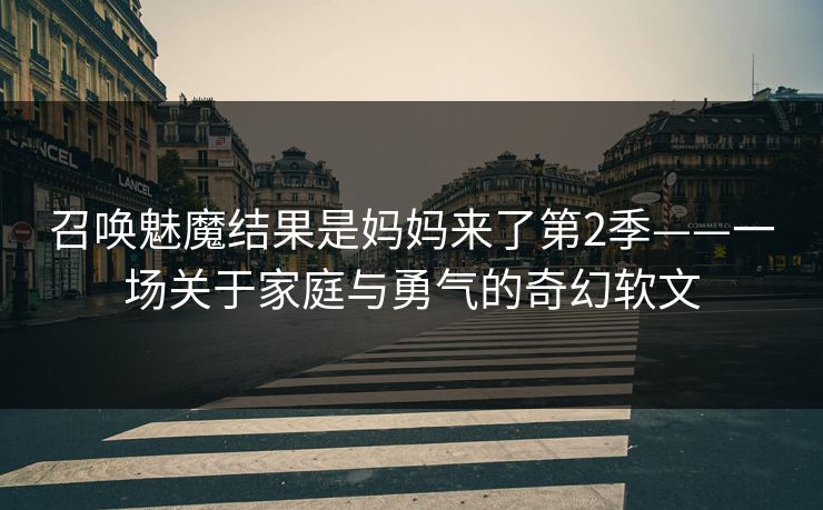 召唤魅魔结果是妈妈来了第2季——一场关于家庭与勇气的奇幻软文 召唤魅魔结果是妈妈来了第2季——一场关于家庭与勇气的奇幻软文