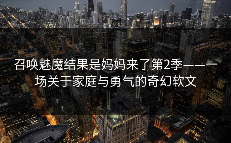 召唤魅魔结果是妈妈来了第2季——一场关于家庭与勇气的奇幻软文 召唤魅魔结果是妈妈来了第2季——一场关于家庭与勇气的奇幻软文
