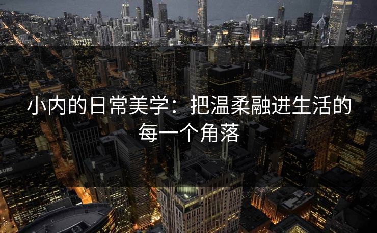 小内的日常美学：把温柔融进生活的每一个角落
