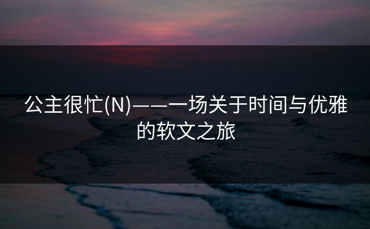 公主很忙(N)——一场关于时间与优雅的软文之旅 公主很忙(N)——一场关于时间与优雅的软文之旅