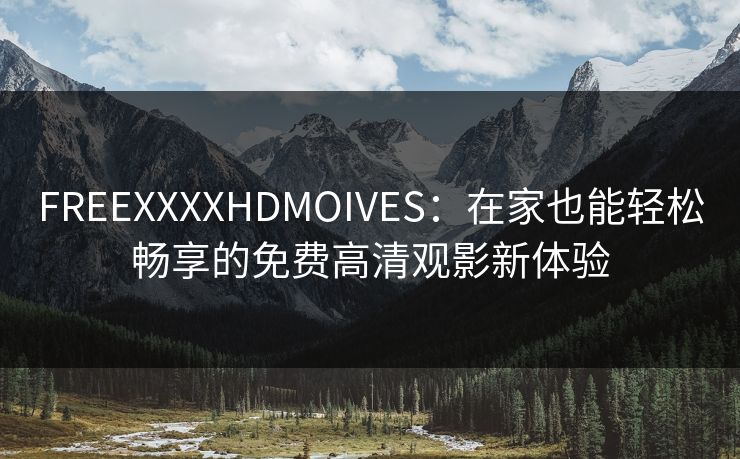 FREEXXXXHDMOIVES：在家也能轻松畅享的免费高清观影新体验