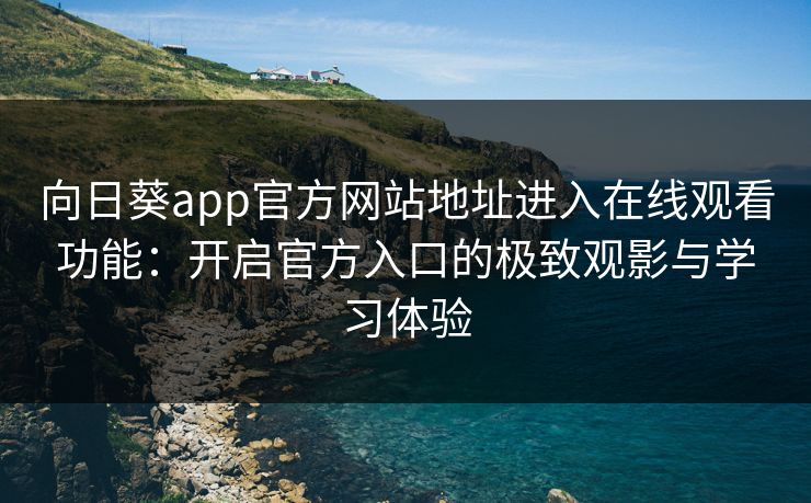 向日葵app官方网站地址进入在线观看功能：开启官方入口的极致观影与学习体验