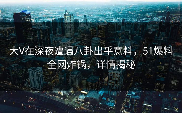 大V在深夜遭遇八卦出乎意料,51爆料全网炸锅,详情揭秘 大V在深夜遭遇八卦出乎意料,51爆料全网炸锅,详情揭秘