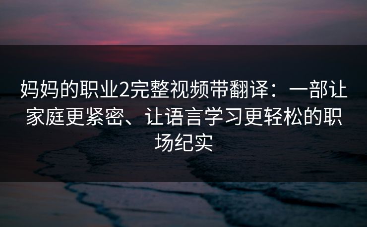 妈妈的职业2完整视频带翻译：一部让家庭更紧密、让语言学习更轻松的职场纪实