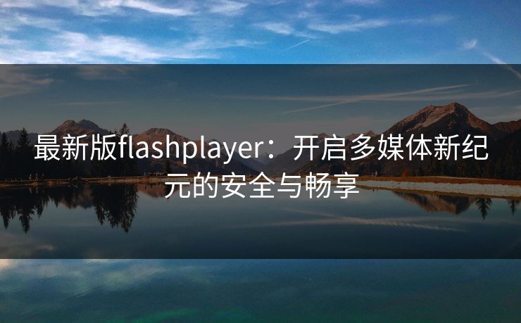 最新版flashplayer:开启多媒体新纪元的安全与畅享 最新版flashplayer:开启多媒体新纪元的安全与畅享