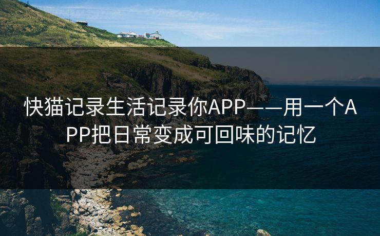 快猫记录生活记录你APP——用一个APP把日常变成可回味的记忆 快猫记录生活记录你APP——用一个APP把日常变成可回味的记忆