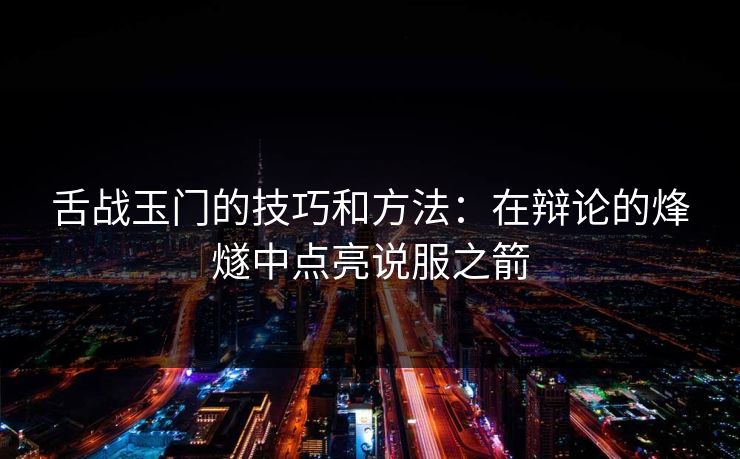 舌战玉门的技巧和方法：在辩论的烽燧中点亮说服之箭
