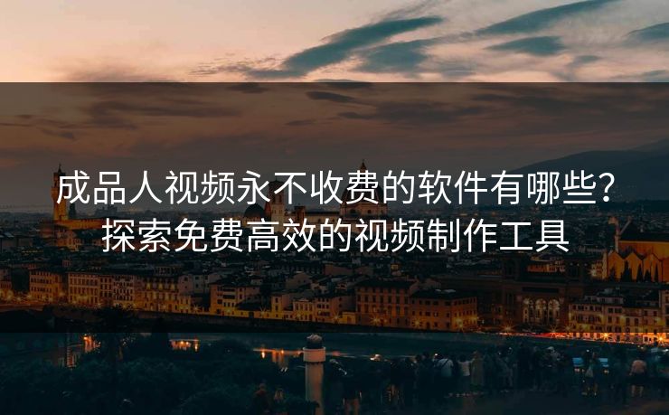 成品人视频永不收费的软件有哪些？探索免费高效的视频制作工具