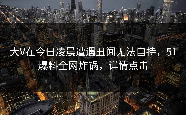 大V在今日凌晨遭遇丑闻无法自持，51爆料全网炸锅，详情点击
