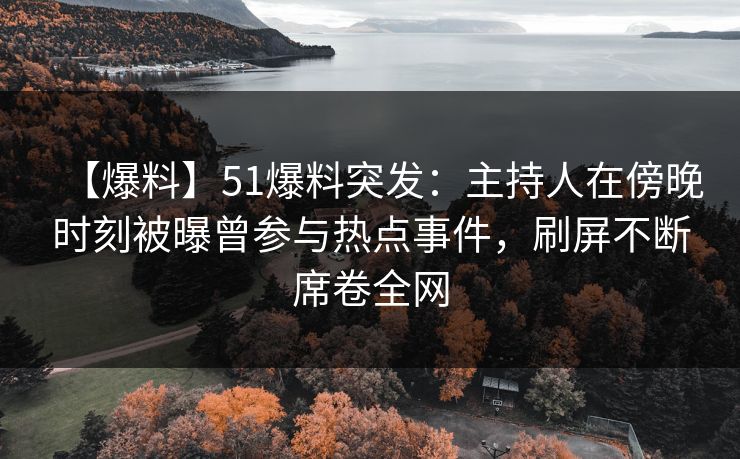 【爆料】51爆料突发:主持人在傍晚时刻被曝曾参与热点事件,刷屏不断席卷全网 【爆料】51爆料突发:主持人在傍晚时刻被曝曾参与热点事件,刷屏不断席卷全网