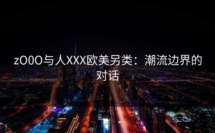 zO0O与人XXX欧美另类：潮流边界的对话