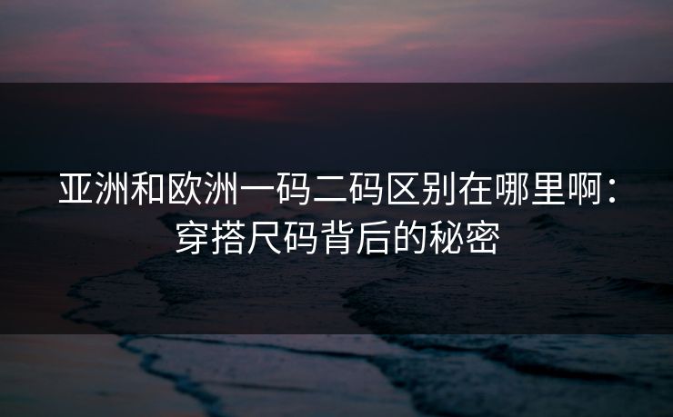 亚洲和欧洲一码二码区别在哪里啊:穿搭尺码背后的秘密 亚洲和欧洲一码二码区别在哪里啊:穿搭尺码背后的秘密